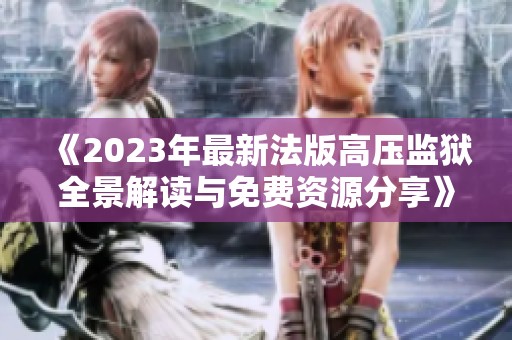 《2023年最新法版高压监狱全景解读与免费资源分享》