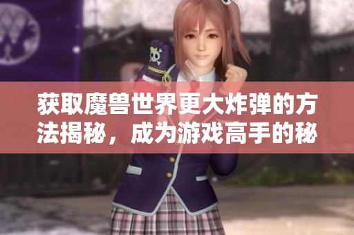 获取魔兽世界更大炸弹的方法揭秘，成为游戏高手的秘诀