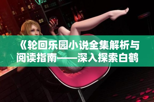 《轮回乐园小说全集解析与阅读指南——深入探索白鹤的创作世界》
