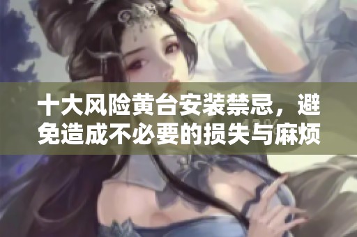 十大风险黄台安装禁忌，避免造成不必要的损失与麻烦
