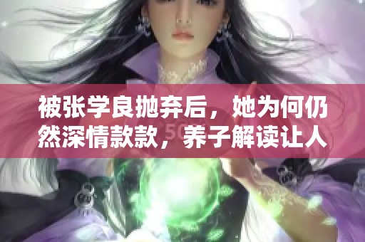 被张学良抛弃后，她为何仍然深情款款，养子解读让人感动