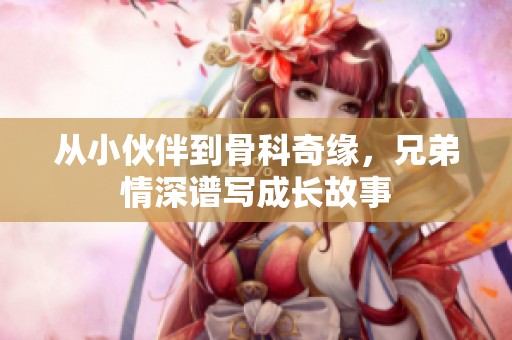 从小伙伴到骨科奇缘，兄弟情深谱写成长故事
