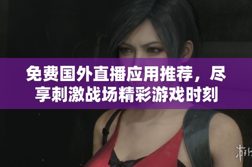 免费国外直播应用推荐，尽享刺激战场精彩游戏时刻