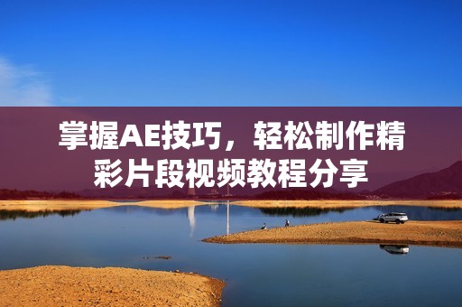 掌握AE技巧，轻松制作精彩片段视频教程分享