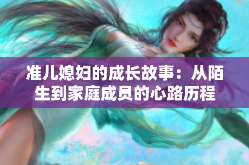 准儿媳妇的成长故事：从陌生到家庭成员的心路历程