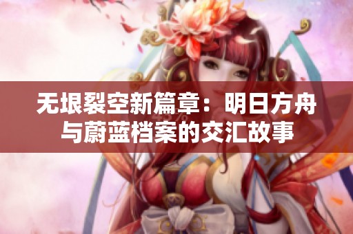 无垠裂空新篇章：明日方舟与蔚蓝档案的交汇故事