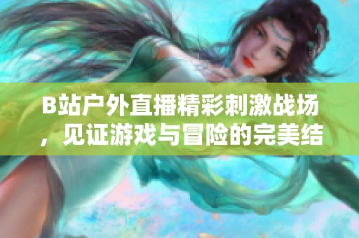B站户外直播精彩刺激战场，见证游戏与冒险的完美结合