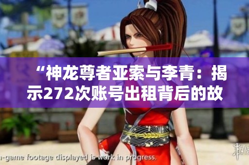 “神龙尊者亚索与李青：揭示272次账号出租背后的故事”