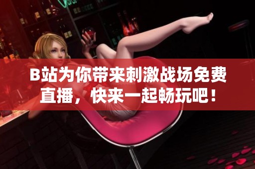 B站为你带来刺激战场免费直播，快来一起畅玩吧！
