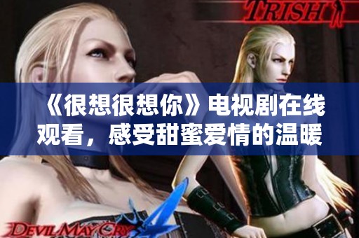 《很想很想你》电视剧在线观看，感受甜蜜爱情的温暖与感动
