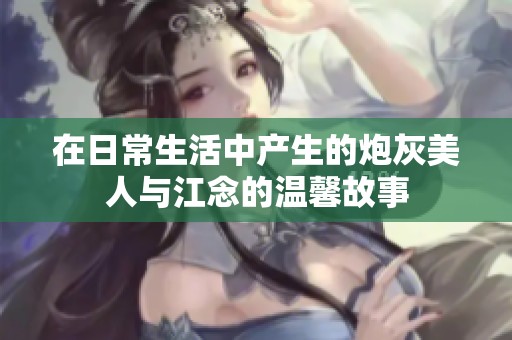 在日常生活中产生的炮灰美人与江念的温馨故事