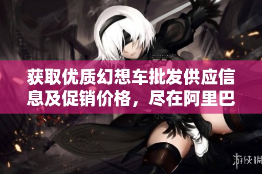 获取优质幻想车批发供应信息及促销价格，尽在阿里巴巴