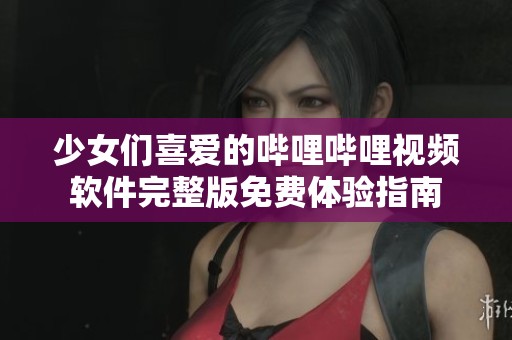 少女们喜爱的哔哩哔哩视频软件完整版免费体验指南