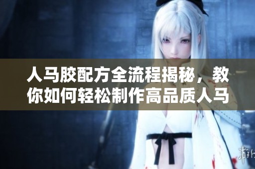 人马胶配方全流程揭秘，教你如何轻松制作高品质人马胶