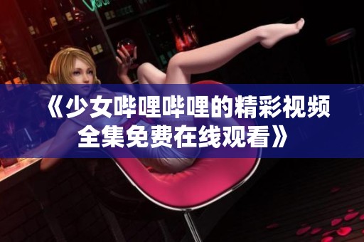 《少女哔哩哔哩的精彩视频全集免费在线观看》