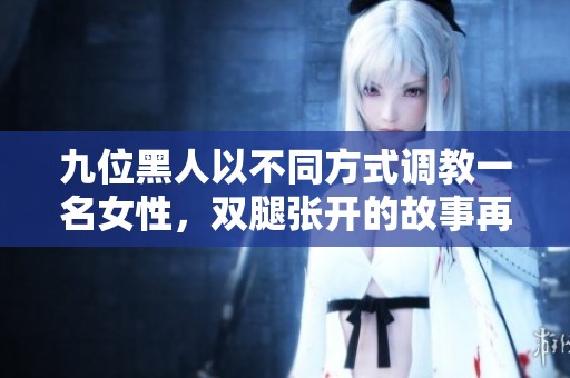九位黑人以不同方式调教一名女性，双腿张开的故事再现