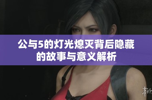公与5的灯光熄灭背后隐藏的故事与意义解析