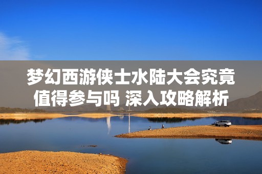 梦幻西游侠士水陆大会究竟值得参与吗 深入攻略解析
