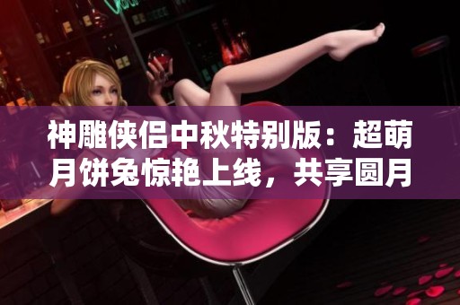 神雕侠侣中秋特别版：超萌月饼兔惊艳上线，共享圆月奇幻之夜