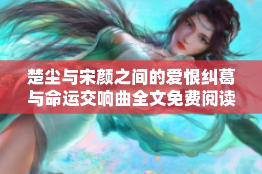 楚尘与宋颜之间的爱恨纠葛与命运交响曲全文免费阅读