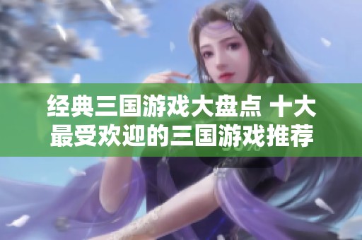 经典三国游戏大盘点 十大最受欢迎的三国游戏推荐
