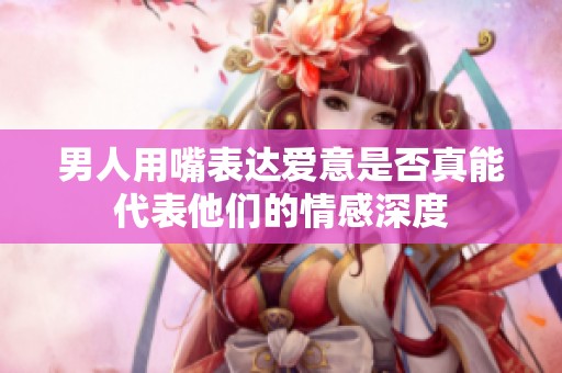 男人用嘴表达爱意是否真能代表他们的情感深度