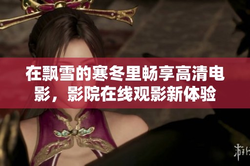 在飘雪的寒冬里畅享高清电影，影院在线观影新体验