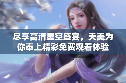 尽享高清星空盛宴，天美为你奉上精彩免费观看体验