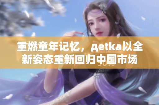 重燃童年记忆，дetka以全新姿态重新回归中国市场