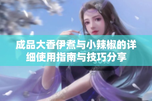 成品大香伊煮与小辣椒的详细使用指南与技巧分享