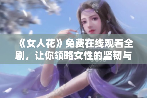 《女人花》免费在线观看全剧，让你领略女性的坚韧与魅力