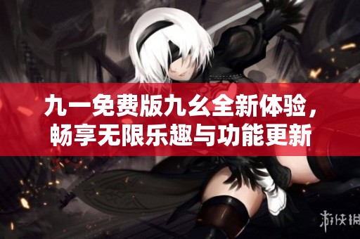 九一免费版九幺全新体验，畅享无限乐趣与功能更新