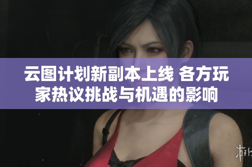 云图计划新副本上线 各方玩家热议挑战与机遇的影响