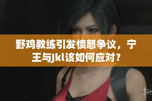 野鸡教练引发愤怒争议，宁王与Jkl该如何应对？