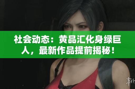 社会动态：黄品汇化身绿巨人，最新作品提前揭秘！