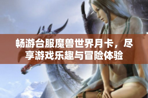 畅游台服魔兽世界月卡，尽享游戏乐趣与冒险体验
