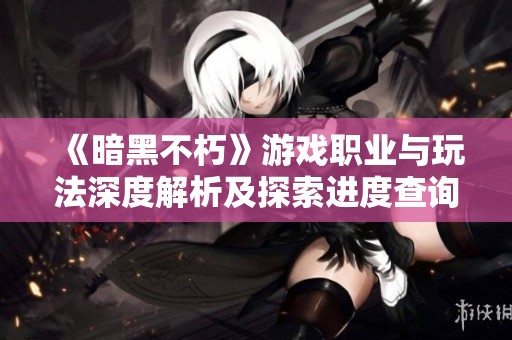《暗黑不朽》游戏职业与玩法深度解析及探索进度查询方法