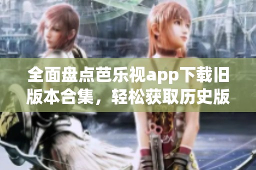 全面盘点芭乐视app下载旧版本合集，轻松获取历史版本