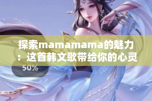 探索mamamama的魅力：这首韩文歌带给你的心灵共鸣