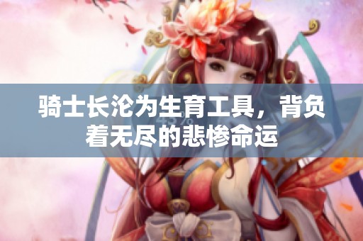 骑士长沦为生育工具，背负着无尽的悲惨命运