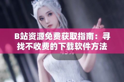 B站资源免费获取指南：寻找不收费的下载软件方法