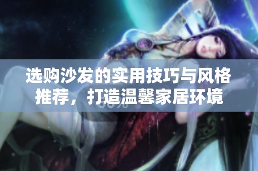 选购沙发的实用技巧与风格推荐，打造温馨家居环境