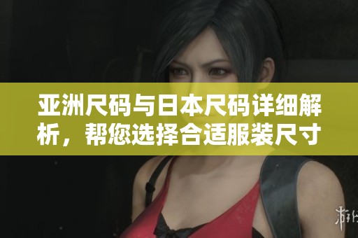 亚洲尺码与日本尺码详细解析，帮您选择合适服装尺寸