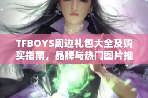 TFBOYS周边礼包大全及购买指南，品牌与热门图片推荐