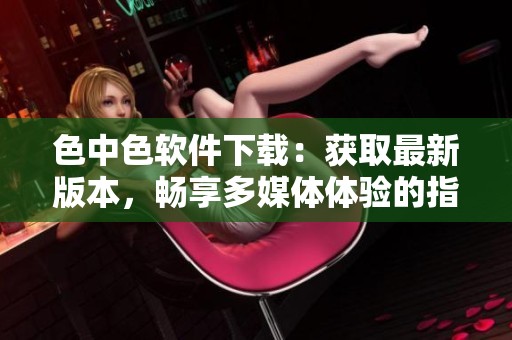 色中色软件下载：获取最新版本，畅享多媒体体验的指南