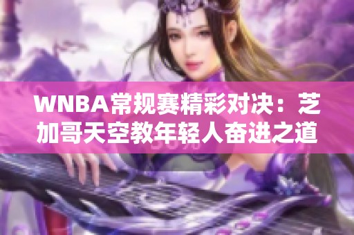 WNBA常规赛精彩对决：芝加哥天空教年轻人奋进之道