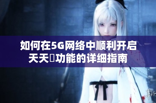 如何在5G网络中顺利开启天天奭功能的详细指南