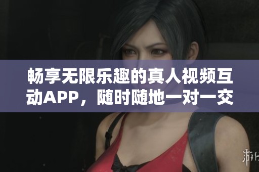畅享无限乐趣的真人视频互动APP，随时随地一对一交流
