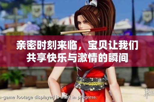 亲密时刻来临，宝贝让我们共享快乐与激情的瞬间