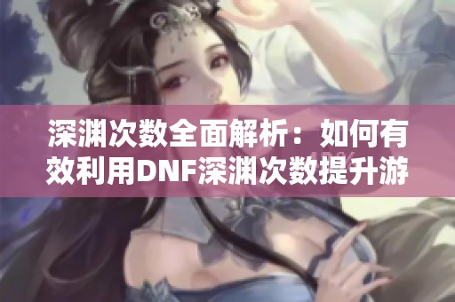深渊次数全面解析：如何有效利用DNF深渊次数提升游戏体验